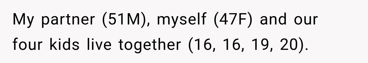 My partner (51M), myself (47F) and our four kids live together (16, 16, 19, 20).