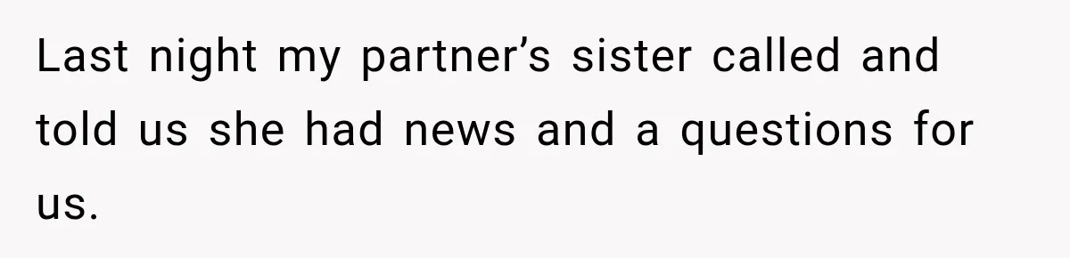 Last night my partner’s sister called and told us she had news and a questions for us.