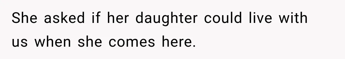 She asked if her daughter could live with us when she comes here.