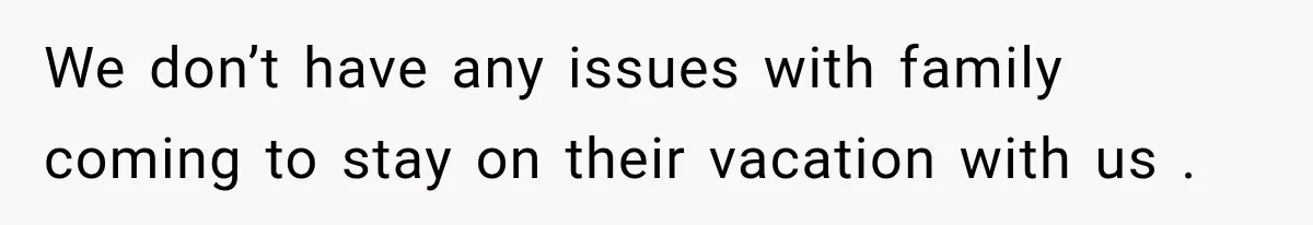 We don’t have any issues with family coming to stay on their vacation with us .