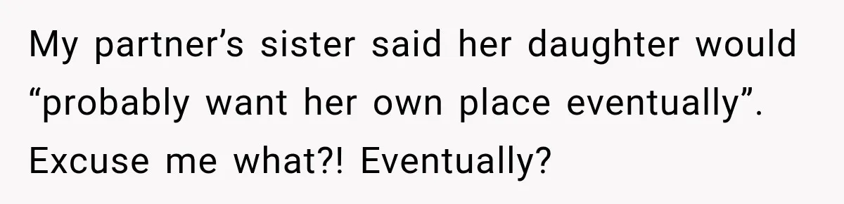 My partner’s sister said her daughter would “probably want her own place eventually”. Excuse me what?! Eventually?