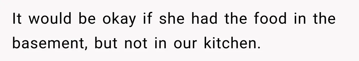 It would be okay if she had the food in the basement, but not in our kitchen.