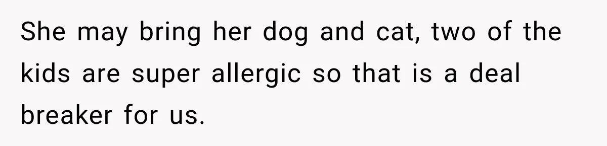 She may bring her dog and cat, two of the kids are super allergic so that is a deal breaker for us.