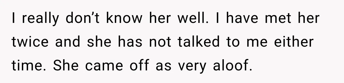 I really don’t know her well. I have met her twice and she has not talked to me either time. She came off as very aloof.