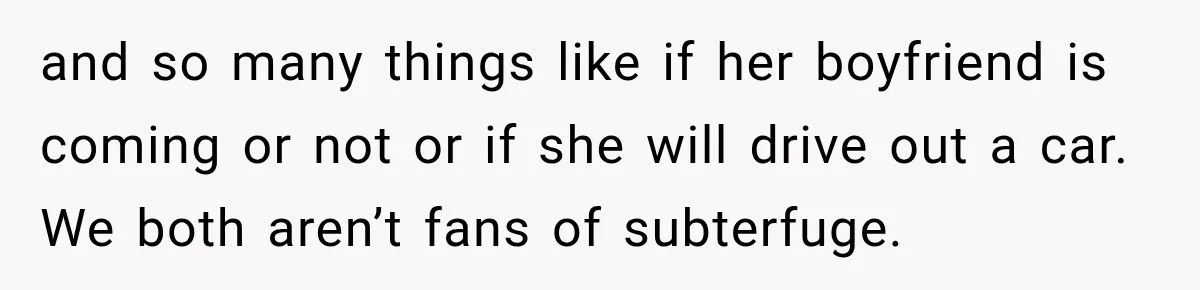 and so many things like if her boyfriend is coming or not or if she will drive out a car. We both aren’t fans of subterfuge.