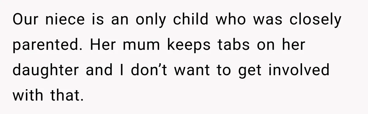 Our niece is an only child who was closely parented. Her mum keeps tabs on her daughter and I don’t want to get involved with that.