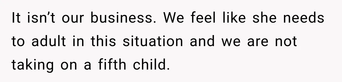 It isn’t our business. We feel like she needs to adult in this situation and we are not taking on a fifth child.