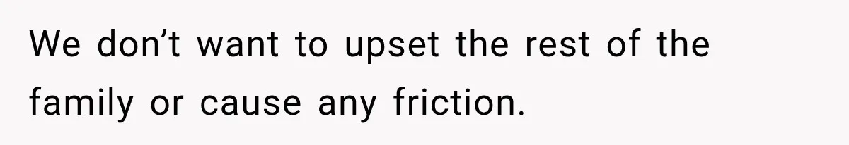 We don’t want to upset the rest of the family or cause any friction.