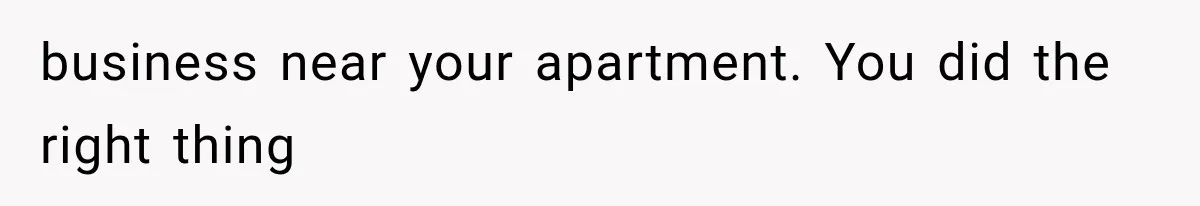 business near your apartment. You did the right thing
