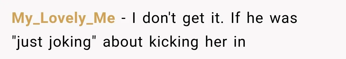 My_Lovely_Me − I don't get it. If he was "just joking" about kicking her in