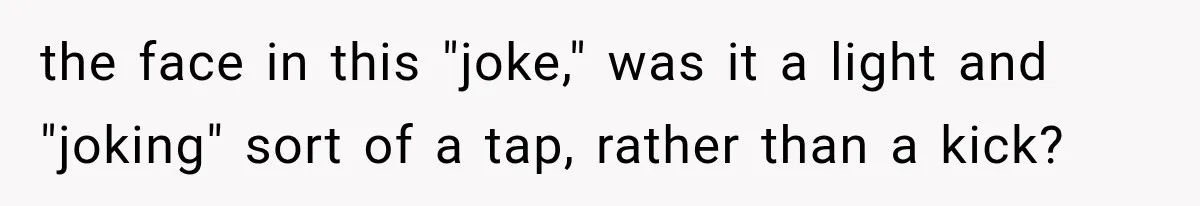 the face in this "joke," was it a light and "joking" sort of a tap, rather than a kick?