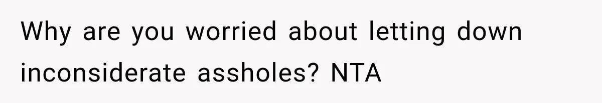 Why are you worried about letting down inconsiderate assholes? NTA
