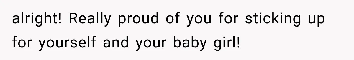 alright! Really proud of you for sticking up for yourself and your baby girl!