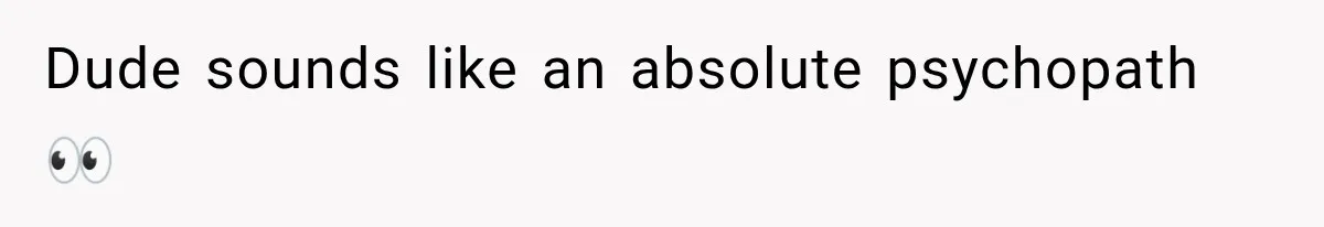Dude sounds like an absolute psychopath👀
