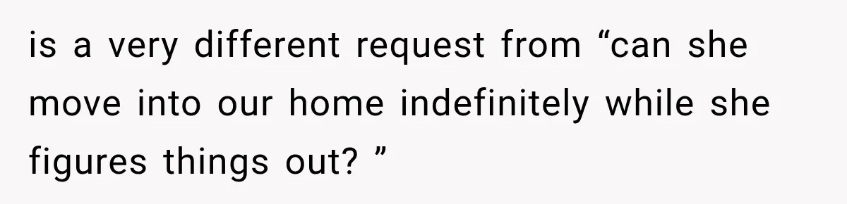 is a very different request from “can she move into our home indefinitely while she figures things out? ”