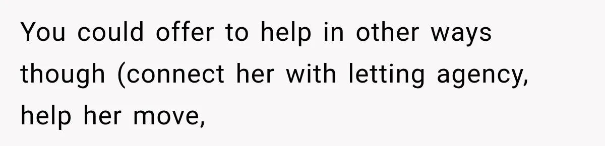 You could offer to help in other ways though (connect her with letting agency, help her move,