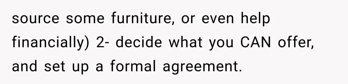 source some furniture, or even help financially) 2- decide what you CAN offer, and set up a formal agreement.