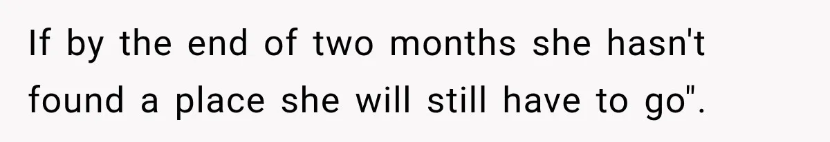 If by the end of two months she hasn't found a place she will still have to go".