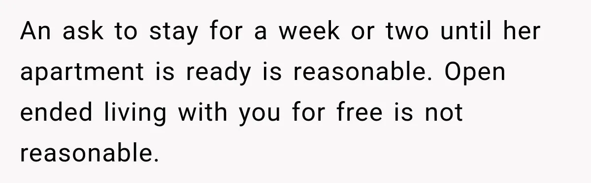 An ask to stay for a week or two until her apartment is ready is reasonable. Open ended living with you for free is not reasonable.
