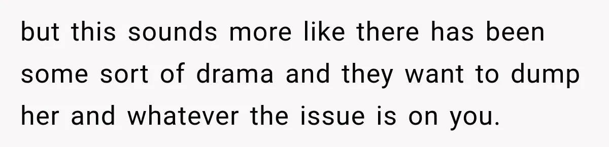 but this sounds more like there has been some sort of drama and they want to dump her and whatever the issue is on you.
