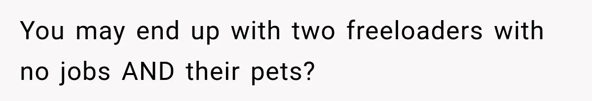 You may end up with two freeloaders with no jobs AND their pets?