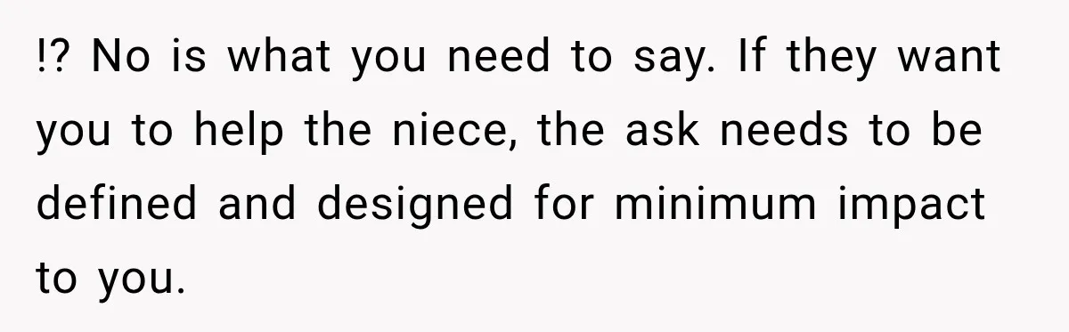 !? No is what you need to say. If they want you to help the niece, the ask needs to be defined and designed for minimum impact to you.