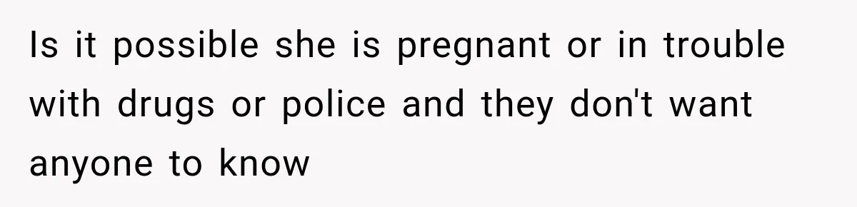 Is it possible she is pregnant or in trouble with drugs or police and they don't want anyone to know