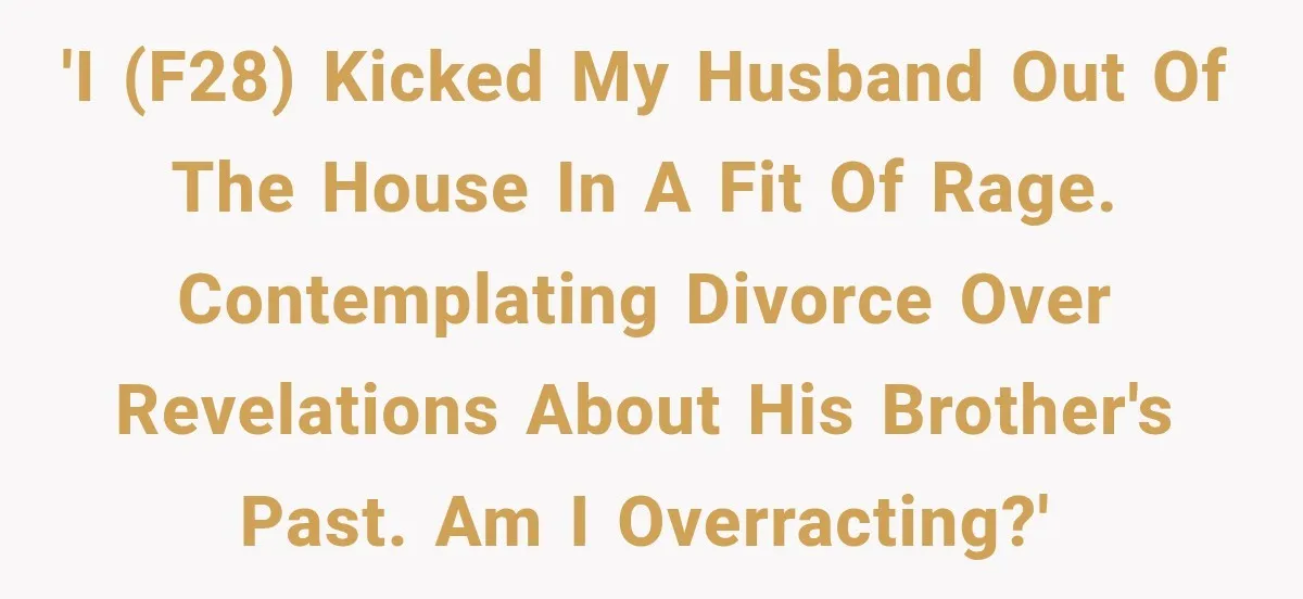 'I (F28) kicked my husband out of the house in a fit of rage. Contemplating divorce over revelations about his brother's past. Am I overracting?'