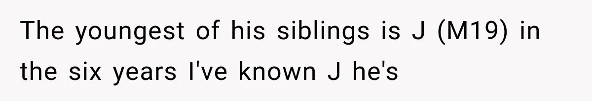 The youngest of his siblings is J (M19) in the six years I've known J he's