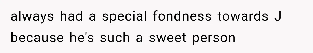 always had a special fondness towards J because he's such a sweet person