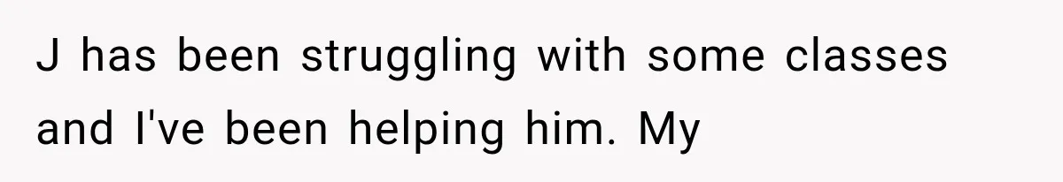 J has been struggling with some classes and I've been helping him. My
