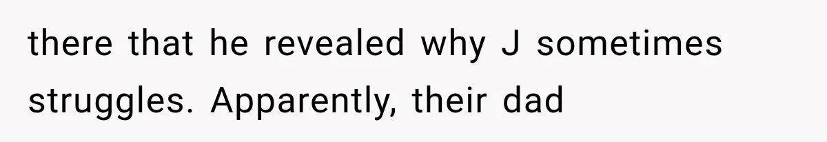 there that he revealed why J sometimes struggles. Apparently, their dad