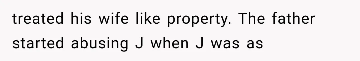 treated his wife like property. The father started abusing J when J was as
