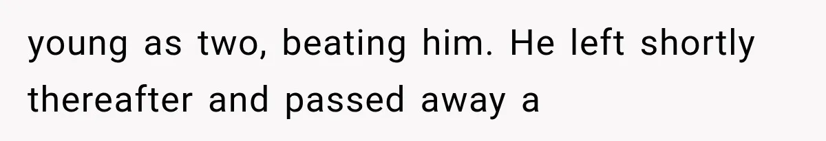 young as two, beating him. He left shortly thereafter and passed away a