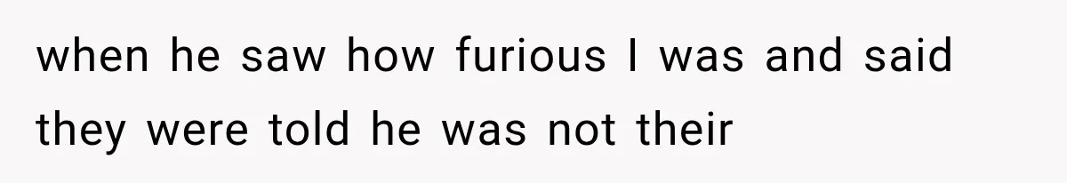 when he saw how furious I was and said they were told he was not their