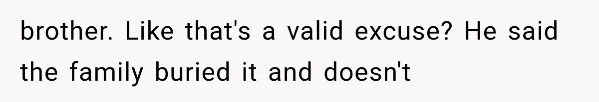 brother. Like that's a valid excuse? He said the family buried it and doesn't