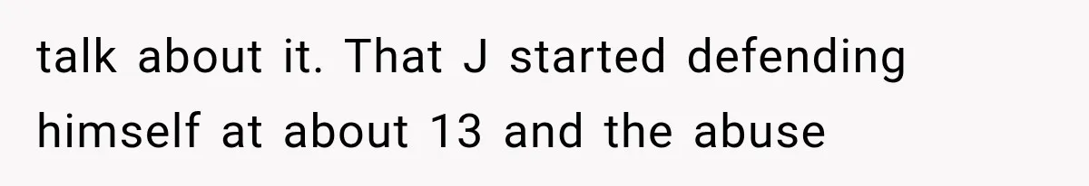 talk about it. That J started defending himself at about 13 and the abuse