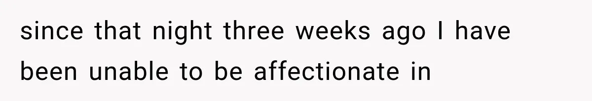 since that night three weeks ago I have been unable to be affectionate in