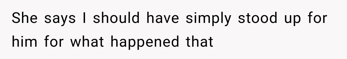 She says I should have simply stood up for him for what happened that