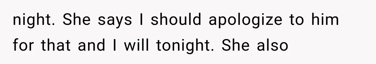 night. She says I should apologize to him for that and I will tonight. She also