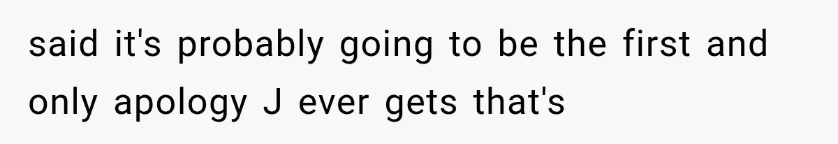 said it's probably going to be the first and only apology J ever gets that's