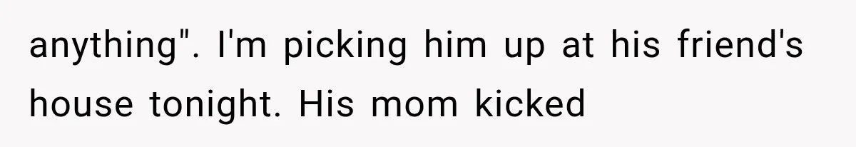 anything". I'm picking him up at his friend's house tonight. His mom kicked