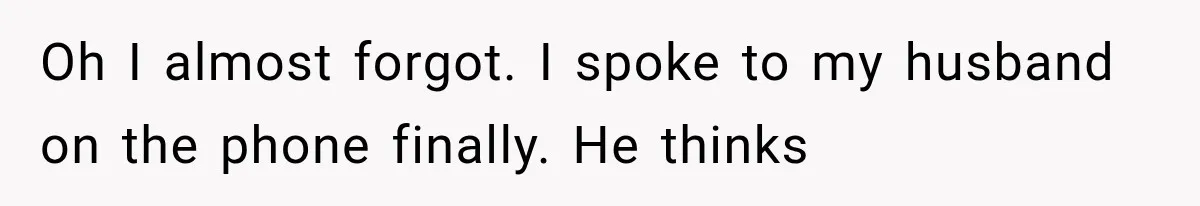 Oh I almost forgot. I spoke to my husband on the phone finally. He thinks