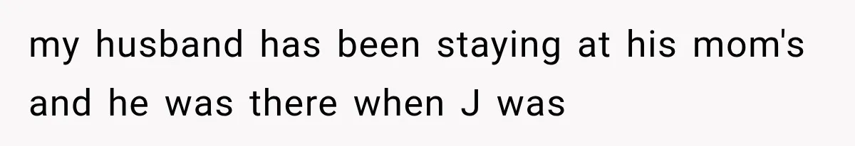 my husband has been staying at his mom's and he was there when J was