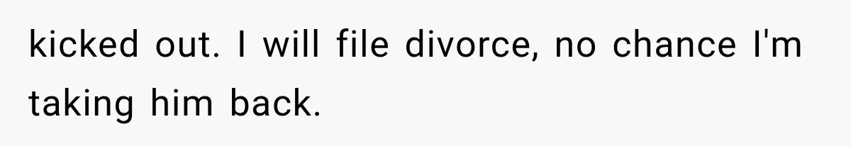 kicked out. I will file divorce, no chance I'm taking him back.