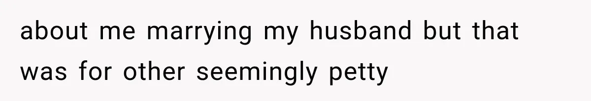 about me marrying my husband but that was for other seemingly petty