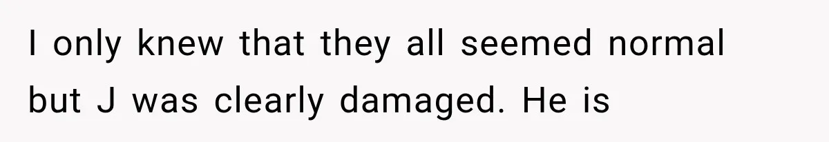 I only knew that they all seemed normal but J was clearly damaged. He is