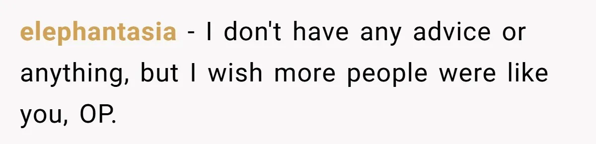elephantasia − I don't have any advice or anything, but I wish more people were like you, OP.