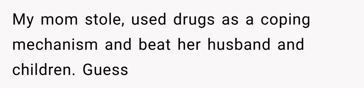 My mom stole, used drugs as a coping mechanism and beat her husband and children. Guess