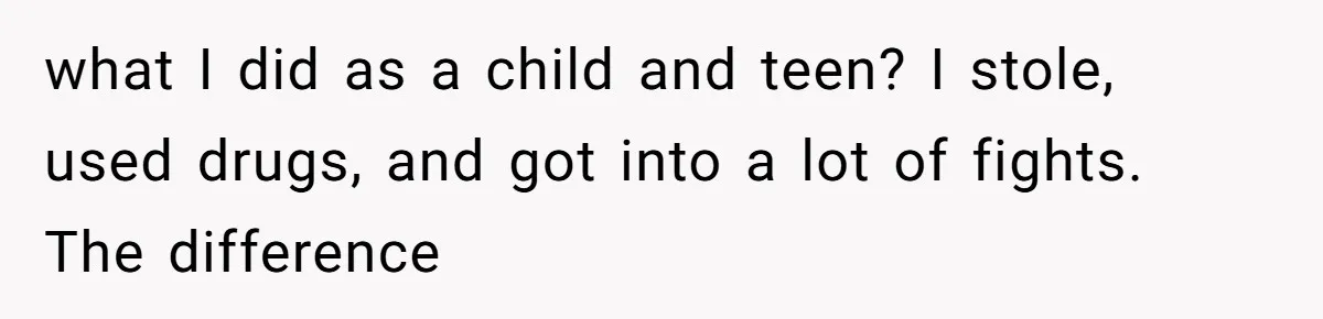 what I did as a child and teen? I stole, used drugs, and got into a lot of fights. The difference